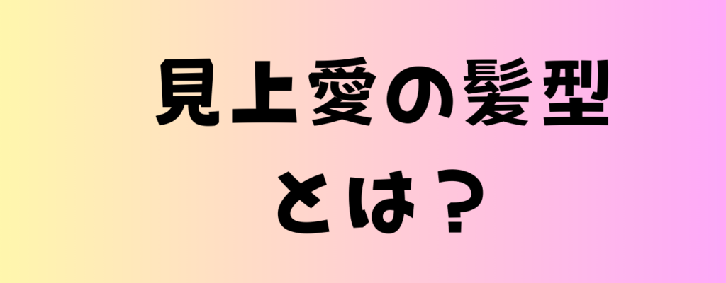 見上愛の髪型とは?