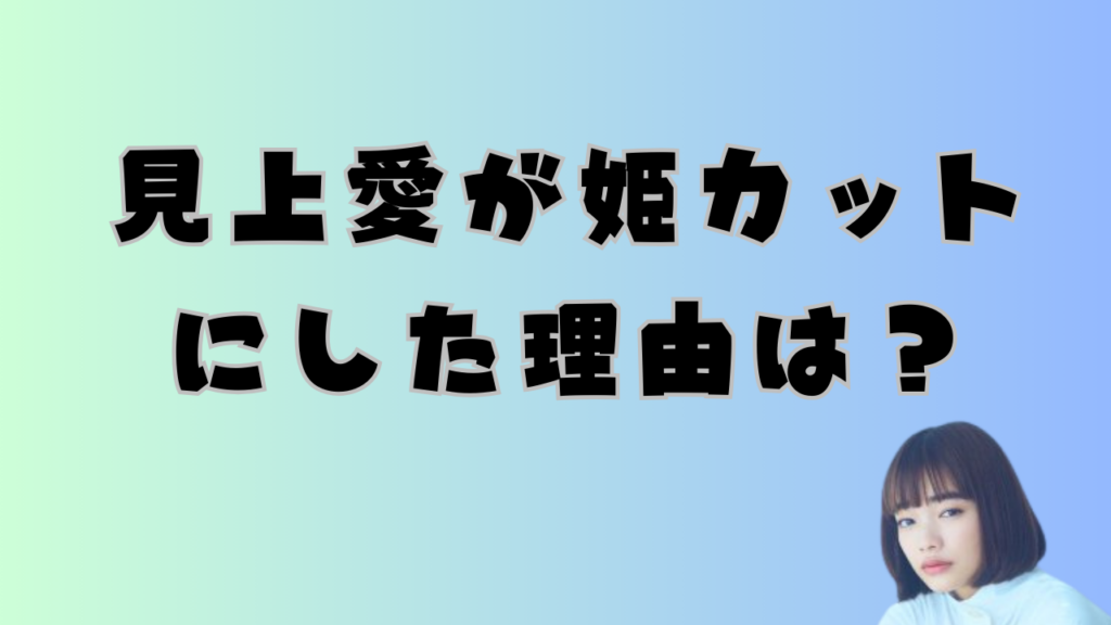 見上愛が姫カットにした理由は？