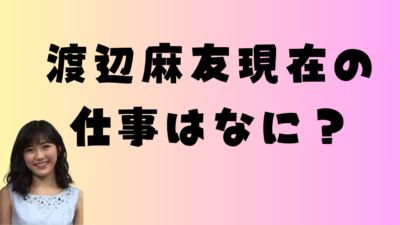 渡辺麻友現在の仕事はなに？