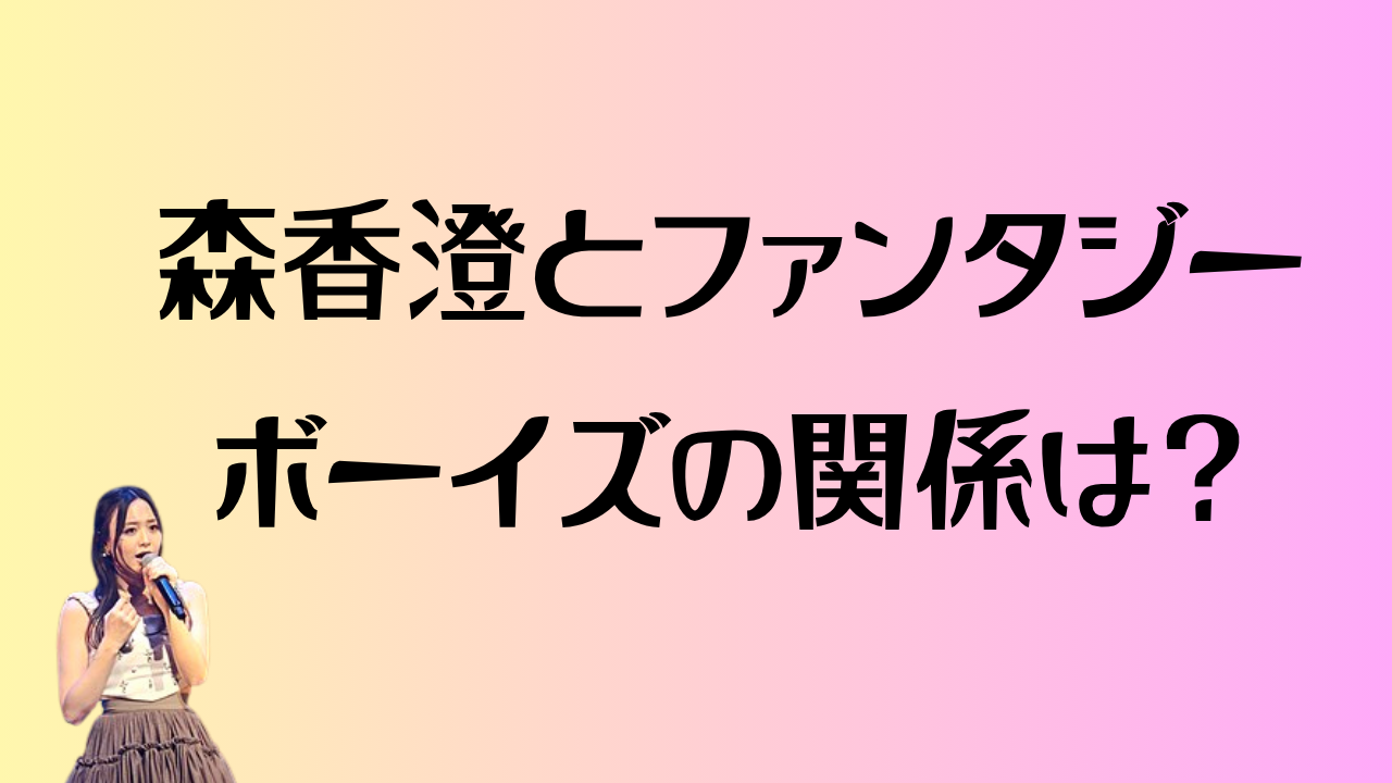 森香澄とファンタジーボーイズの関係は？