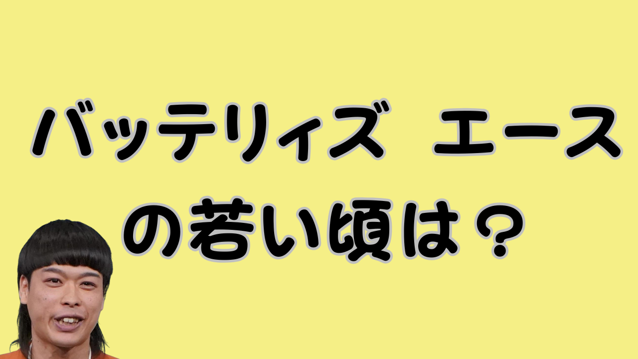 バッテリィズ エースの若い頃は？のアイキャッチ画像