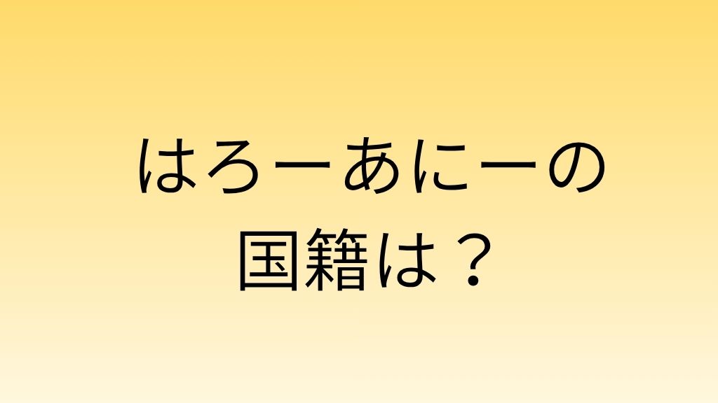 はろーあにーの国籍は?のアイキャッチ画像