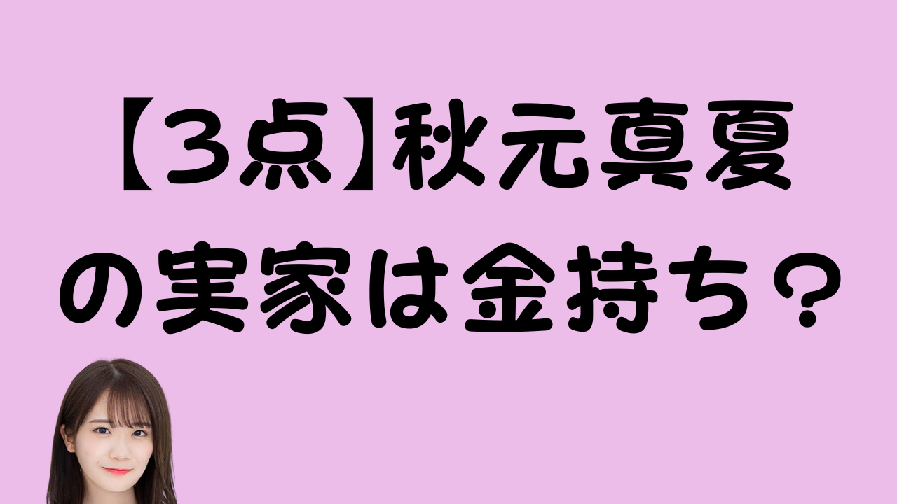 【3点】秋元真夏の実家は金持ち？のアイキャッチ画像