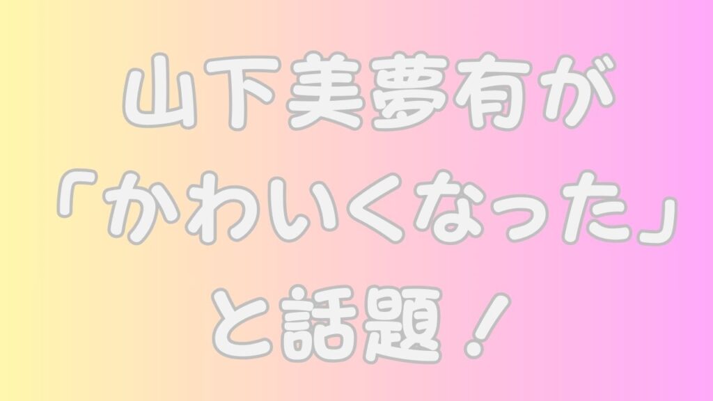 山下美夢有が「かわいくなった」と話題！のアイキャッチ画像