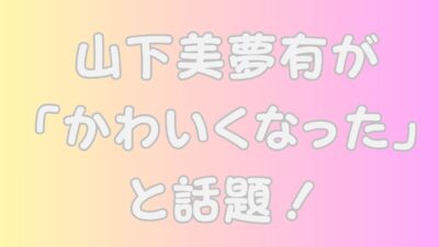 山下美夢有が「かわいくなった」と話題！のアイキャッチ画像