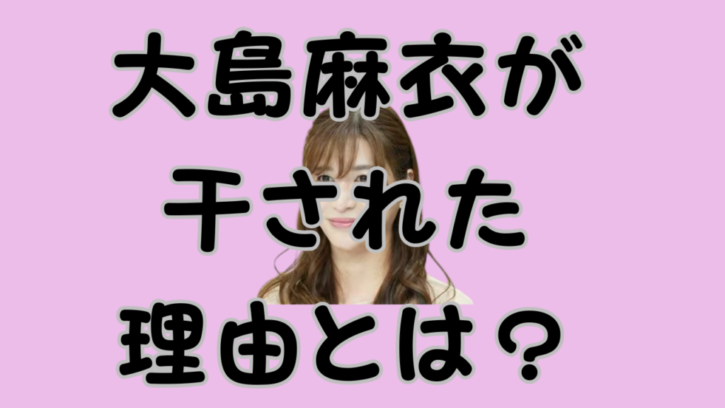 大島麻衣が干された理由とは？のアイキャッチ画像