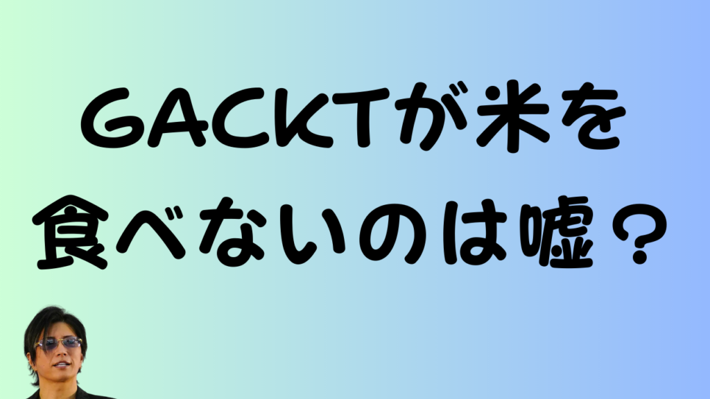 「GACKTが米を食べないのは嘘？」というテキストとGACKTさんの写真が載ったアイキャッチ画像