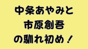 中条あやみと市原創吾の馴れ初め！のアイキャッチ画像