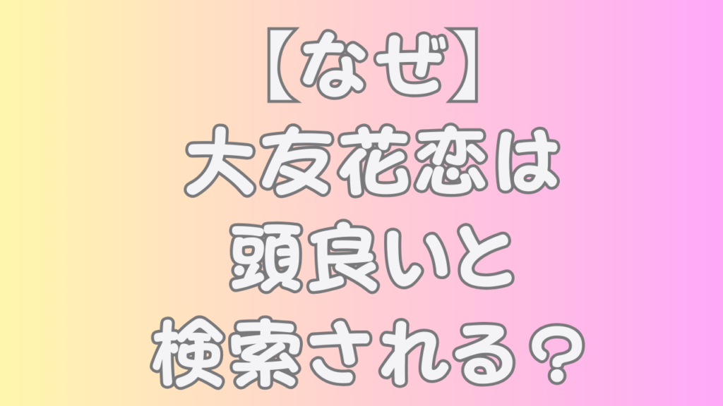 【なぜ】大友花恋は頭良いと検索される？のアイキャッチ画像