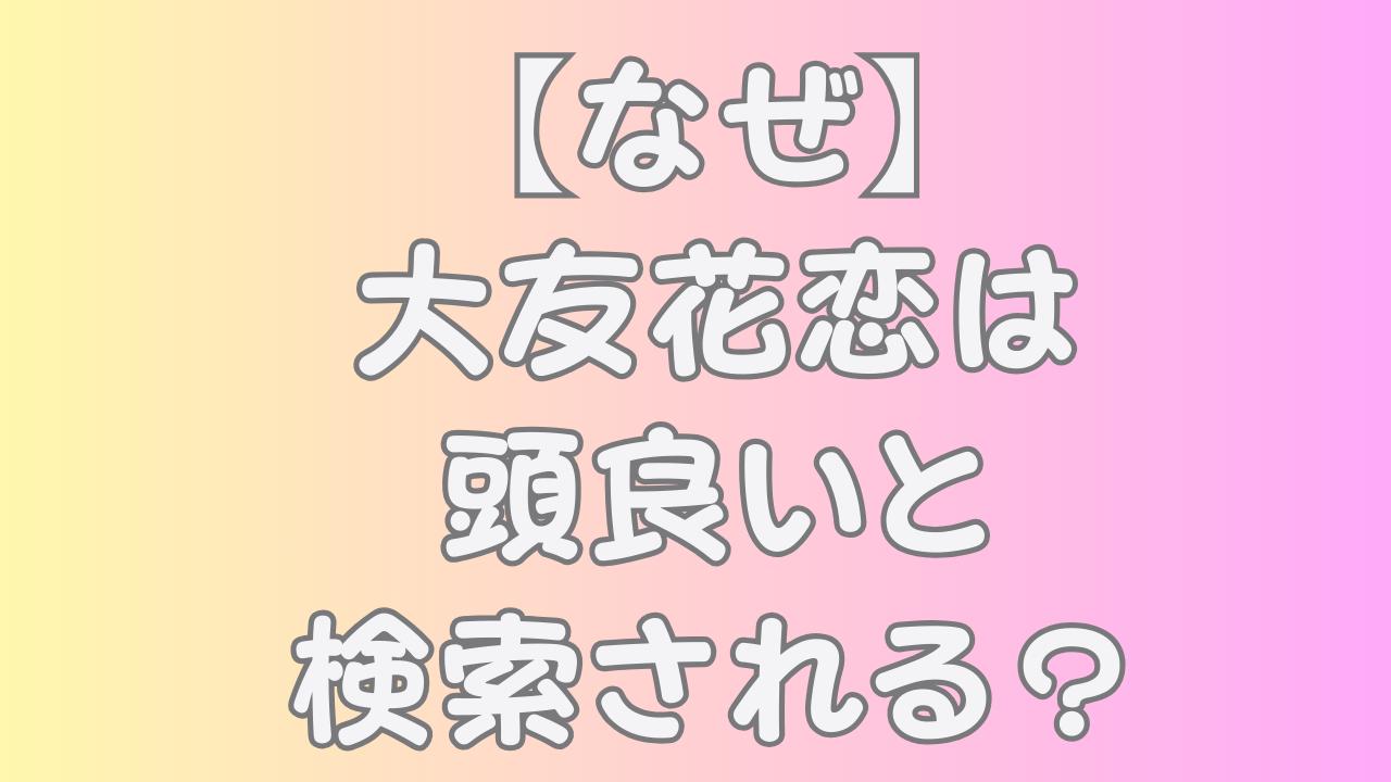 【なぜ】大友花恋は頭良いと検索される？のアイキャッチ画像