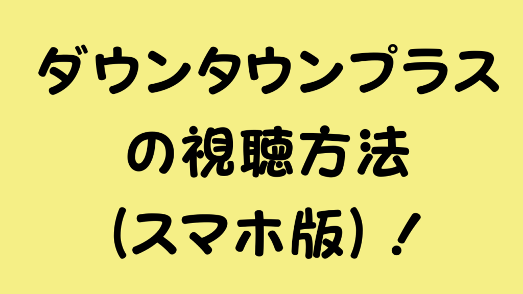 ダウンタウンプラスの視聴方法(スマホ版)!