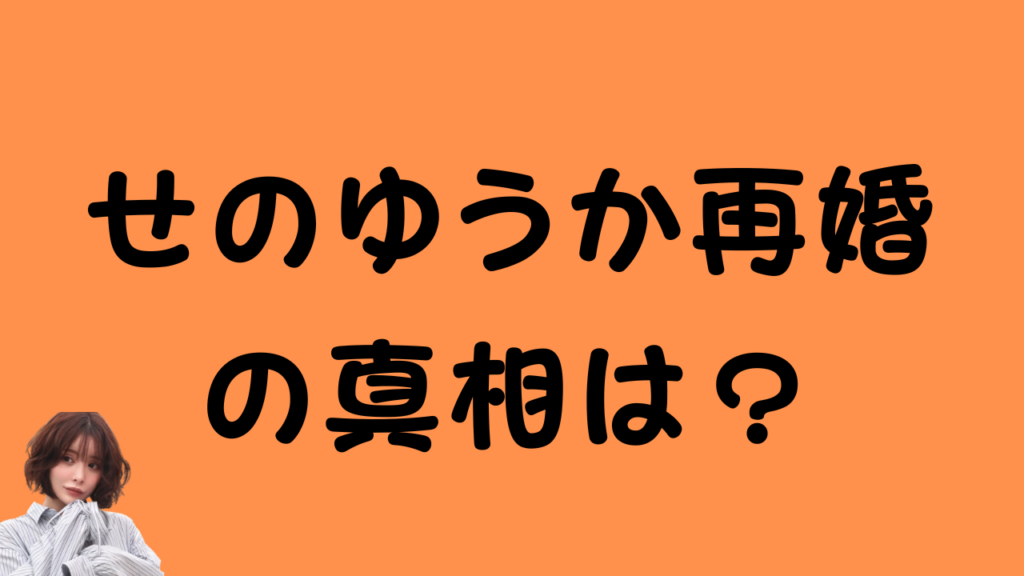 「せのゆうか再婚の真相は?」というテキストが書かれたオレンジ色の背景の画像。左下にはショートヘアの日本人女性のイラストが配置されている。