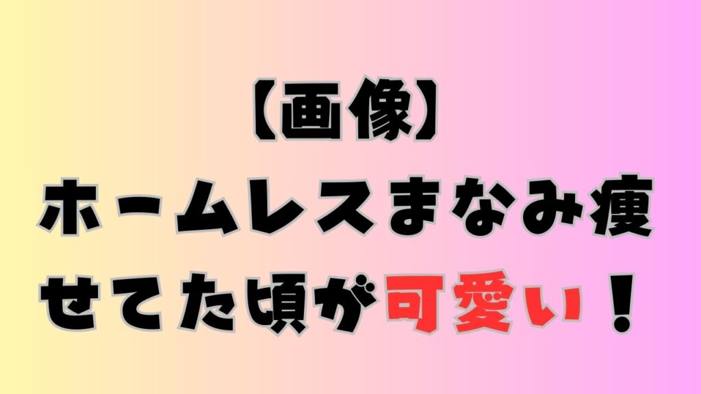 ホームレスまなみ痩せてた頃が可愛い!のアイキャッチ画像