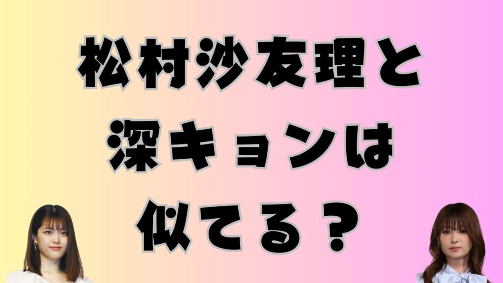 松村沙友理と深キョン(深田恭子)は似てる?顔画像を比較した検証アイキャッチ