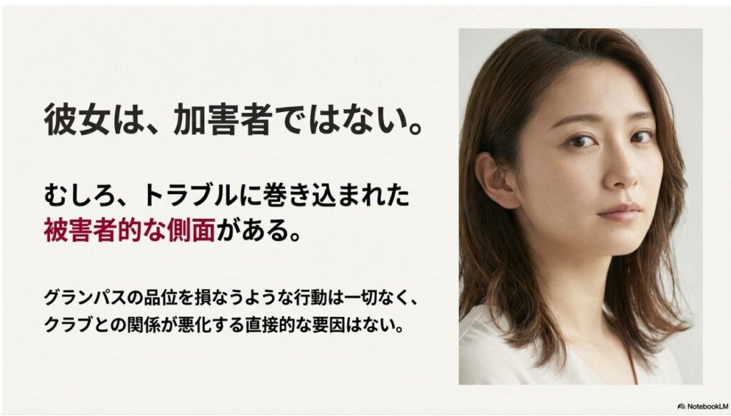 彼女は、加害者ではない。むしろ、トラブルに巻き込まれた被害者的な側面がある。グランパスの品位を損なうような行動は一切なく、クラブとの関係が悪化する直接的な要因はない。