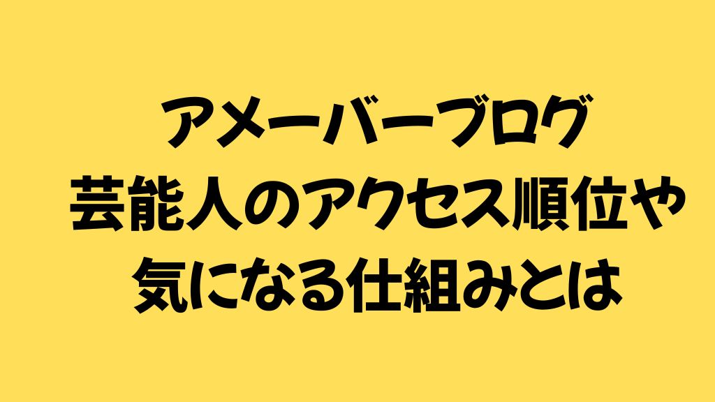 黄色い背景に黒色の太文字で「アメーバーブログ芸能人のアクセス順位や気になる仕組みとは」と書かれた画像