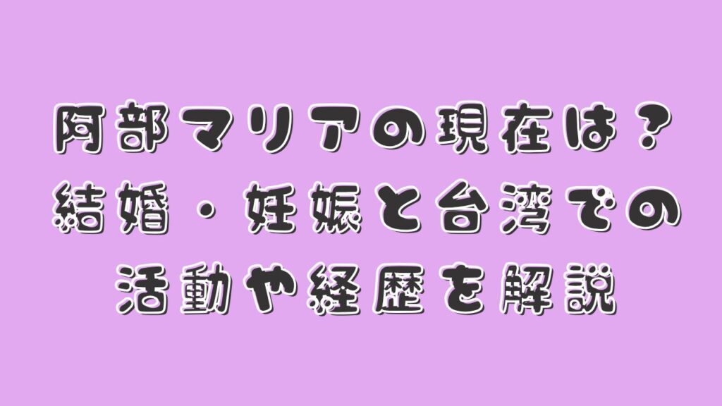 阿部マリアの現在は？結婚・妊娠と台湾での活動や経歴を解説