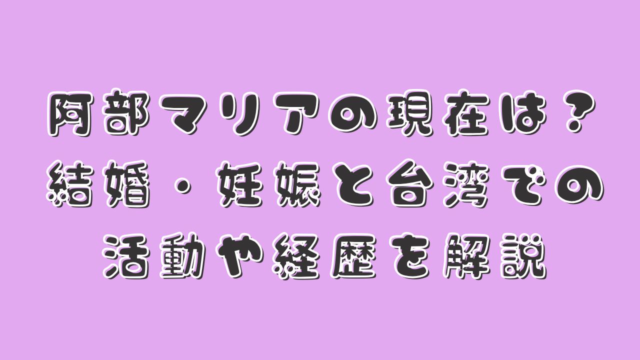 阿部マリアの現在は？結婚・妊娠と台湾での活動や経歴を解説