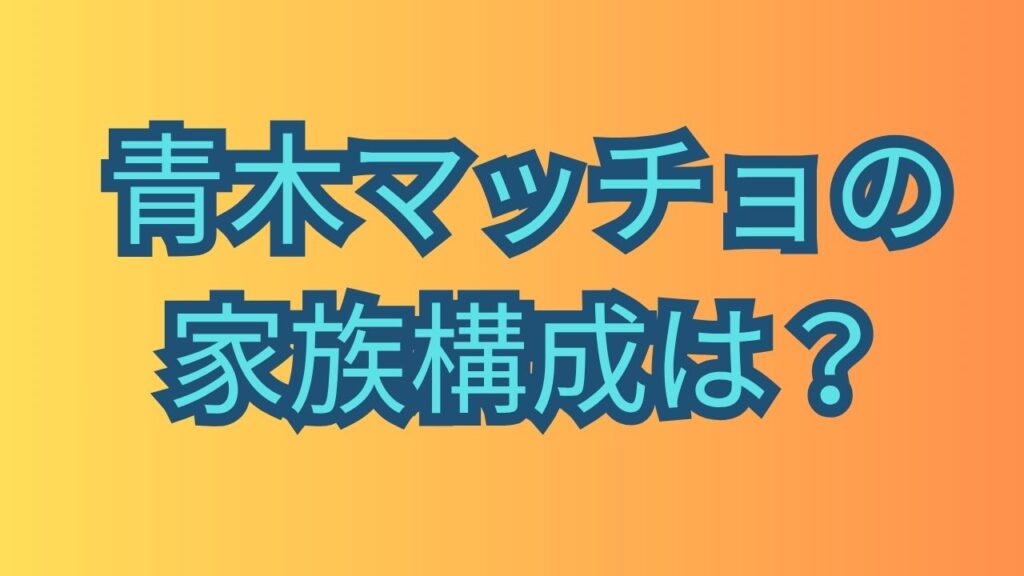 オレンジ色の背景に「青木マッチョの家族構成は？」と書かれたタイトル画像