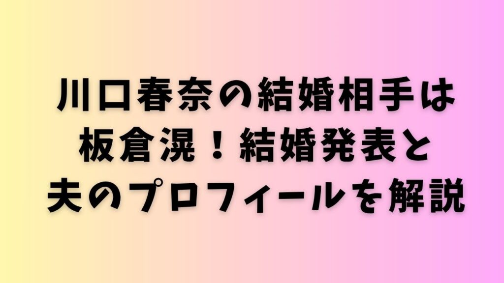 川口春奈の結婚相手は板倉滉！結婚発表と夫のプロフィールを解説