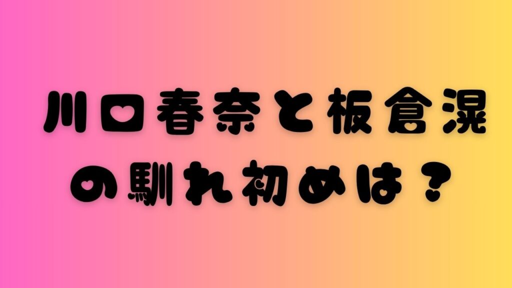 川口春奈と板倉滉の馴れ初めは？出会いから交際期間まで時系列で解説