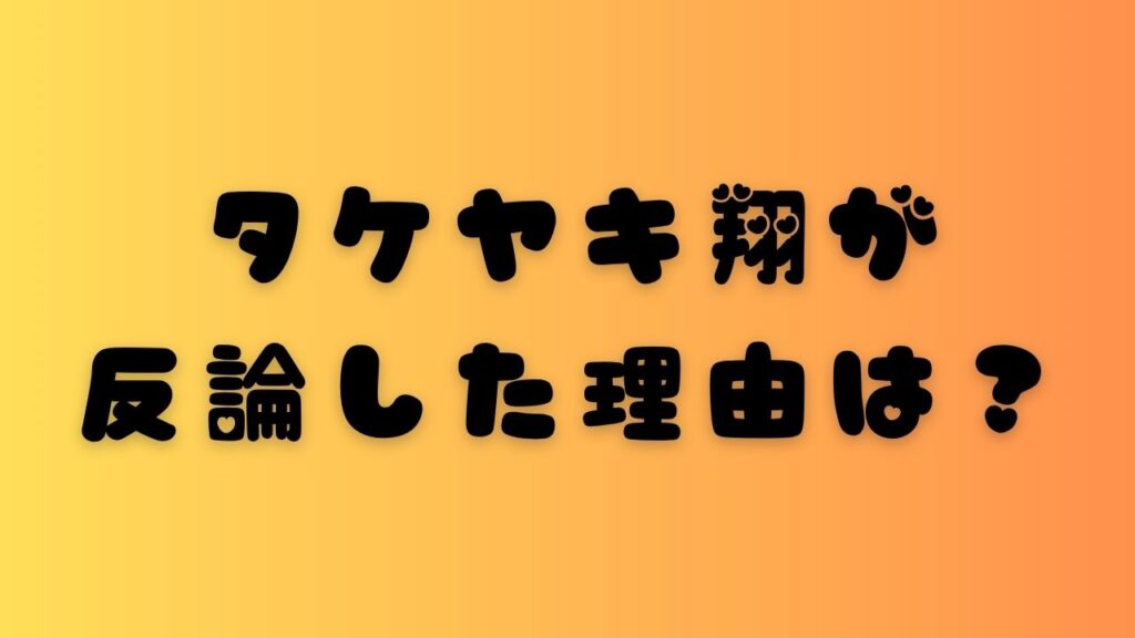 タケヤキ翔が反論した理由は？と書かれたアイキャッチ画像