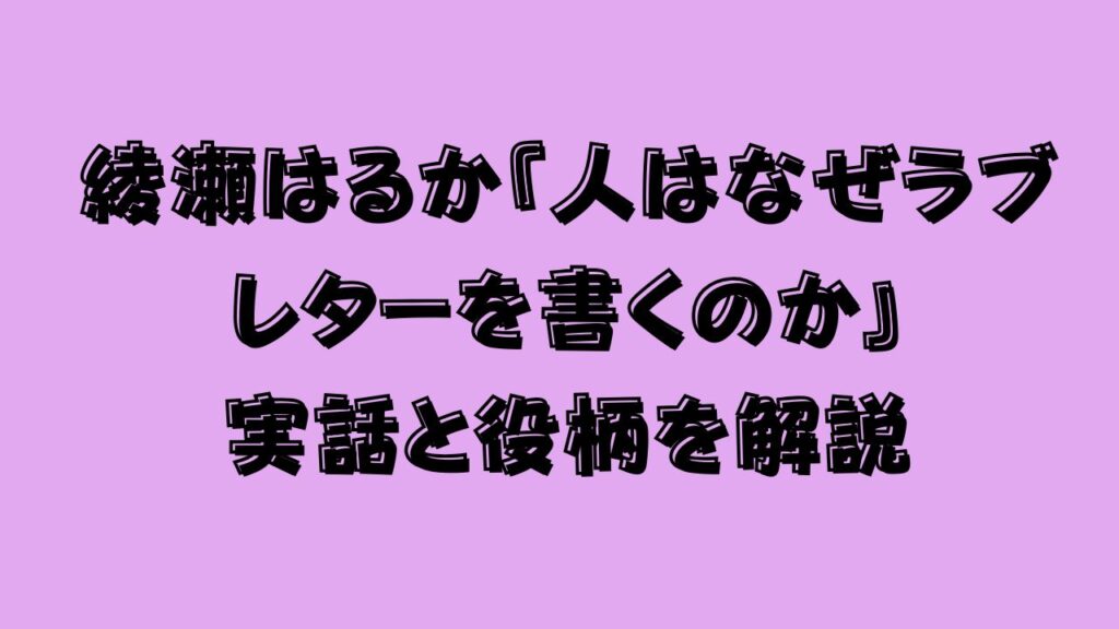 綾瀬はるか『人はなぜラブレターを書くのか』実話と役柄を解説