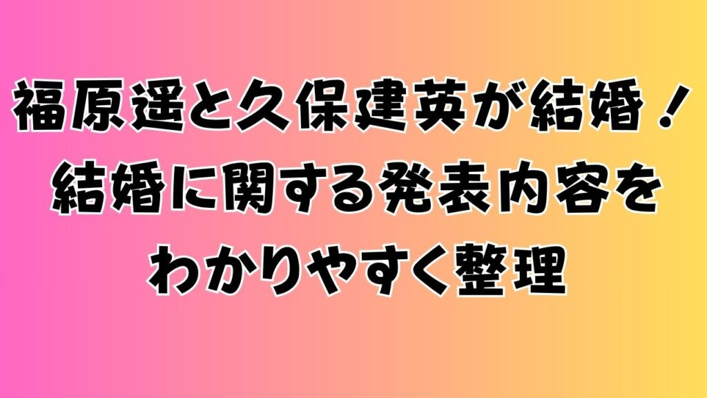 福原遥と久保建英が結婚！結婚に関する発表内容をわかりやすく整理